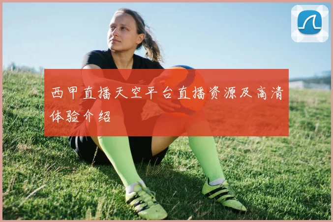 西甲直播天空平台直播资源及高清体验介绍