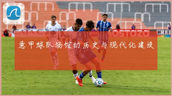 意甲球队场馆的历史与现代化建设