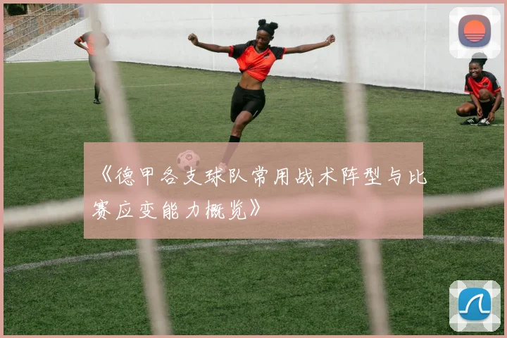 《德甲各支球队常用战术阵型与比赛应变能力概览》