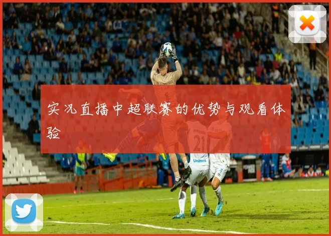 实况直播中超联赛的优势与观看体验
