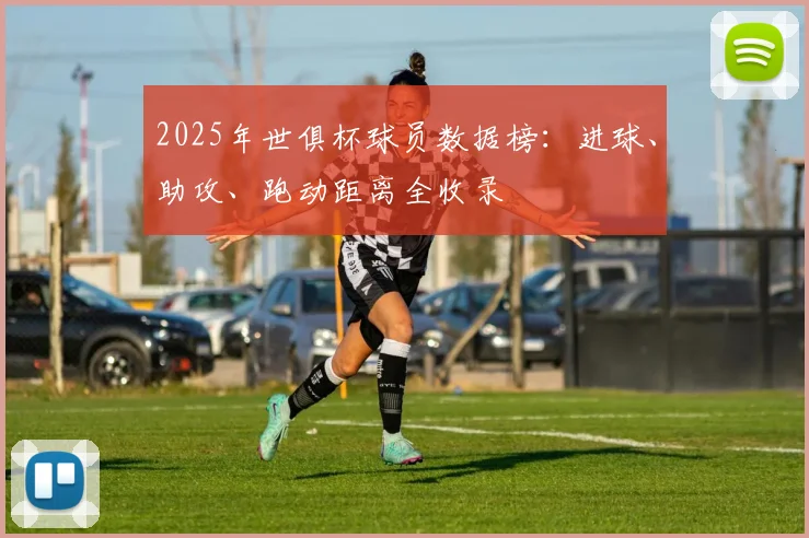 2025年世俱杯球员数据榜：进球、助攻、跑动距离全收录