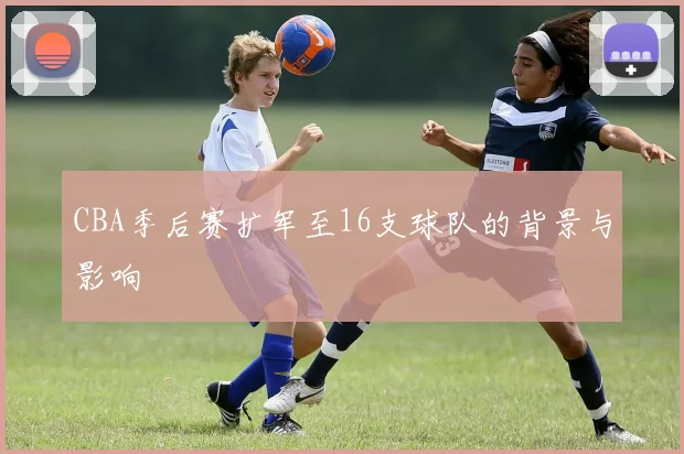 CBA季后赛扩军至16支球队的背景与影响