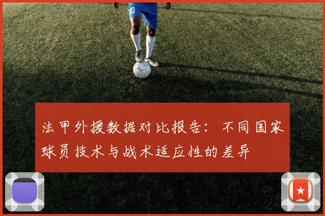 法甲外援数据对比报告：不同国家球员技术与战术适应性的差异
