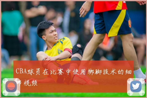 CBA球员在比赛中使用绑脚技术的细节视频