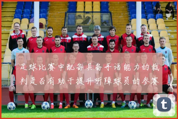 足球比赛中配备具备手语能力的裁判是否有助于提升听障球员的参赛公平性