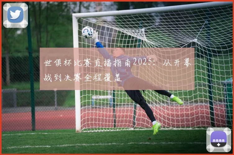 世俱杯比赛直播指南2025：从开幕战到决赛全程覆盖