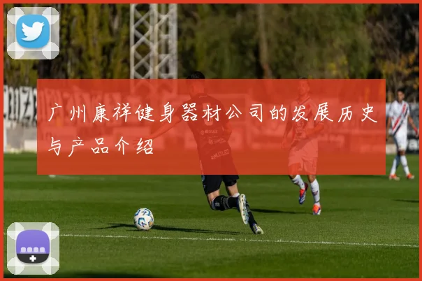 广州康祥健身器材公司的发展历史与产品介绍