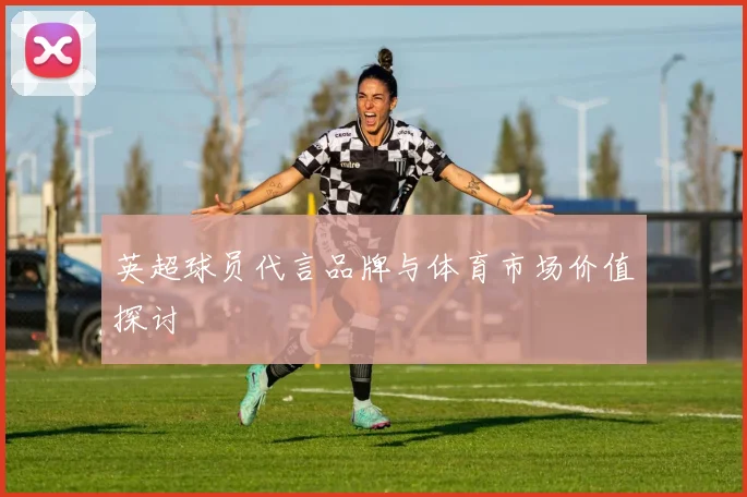英超球员代言品牌与体育市场价值探讨
